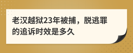 老汉越狱23年被捕，脱逃罪的追诉时效是多久