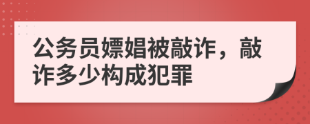 公务员嫖娼被敲诈，敲诈多少构成犯罪