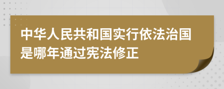 中华人民共和国实行依法治国是哪年通过宪法修正