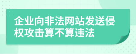 企业向非法网站发送侵权攻击算不算违法