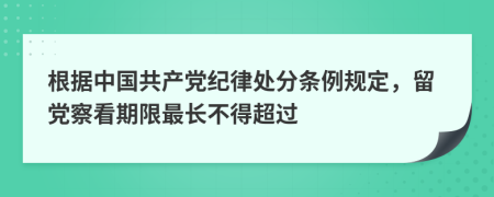 根据中国共产党纪律处分条例规定，留党察看期限最长不得超过