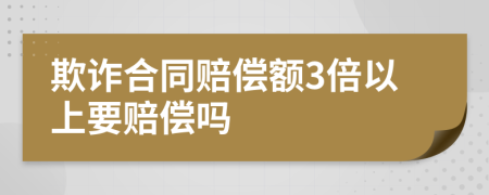 欺诈合同赔偿额3倍以上要赔偿吗