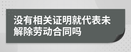 没有相关证明就代表未解除劳动合同吗