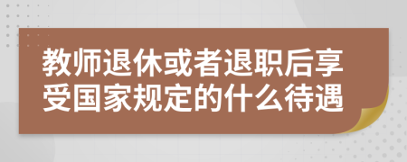 教师退休或者退职后享受国家规定的什么待遇