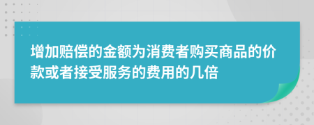 增加赔偿的金额为消费者购买商品的价款或者接受服务的费用的几倍
