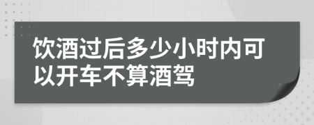 饮酒过后多少小时内可以开车不算酒驾