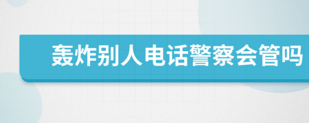 轰炸别人电话警察会管吗