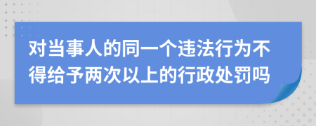 对当事人的同一个违法行为不得给予两次以上的行政处罚吗