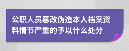 公职人员篡改伪造本人档案资料情节严重的予以什么处分