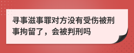 寻事滋事罪对方没有受伤被刑事拘留了，会被判刑吗