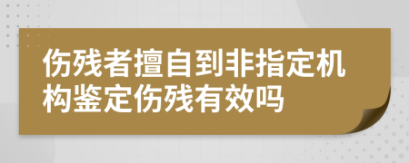 伤残者擅自到非指定机构鉴定伤残有效吗