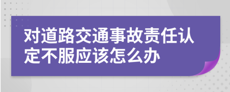 对道路交通事故责任认定不服应该怎么办