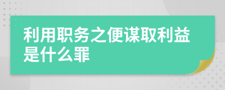 利用职务之便谋取利益是什么罪