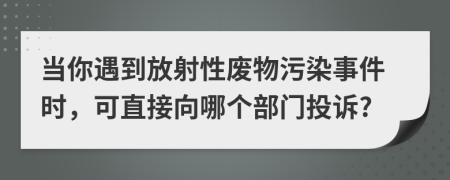 当你遇到放射性废物污染事件时，可直接向哪个部门投诉?