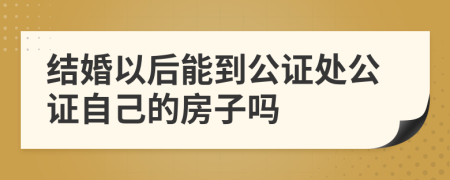 结婚以后能到公证处公证自己的房子吗