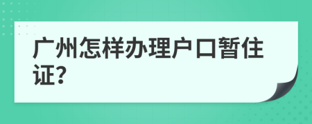 广州怎样办理户口暂住证？