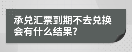 承兑汇票到期不去兑换会有什么结果?