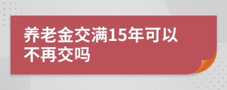 养老金交满15年可以不再交吗