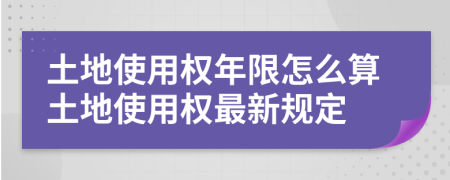 土地使用权年限怎么算土地使用权最新规定