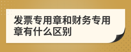 发票专用章和财务专用章有什么区别