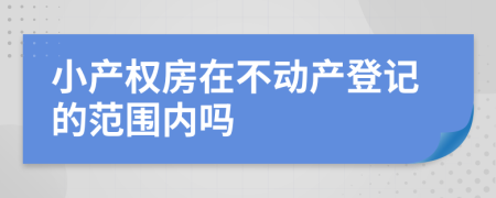 小产权房在不动产登记的范围内吗