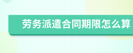 劳务派遣合同期限怎么算