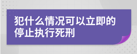 犯什么情况可以立即的停止执行死刑