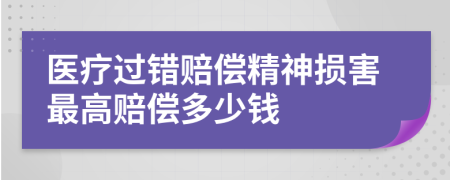 医疗过错赔偿精神损害最高赔偿多少钱