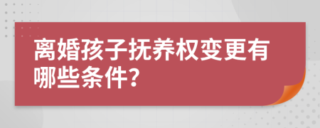 离婚孩子抚养权变更有哪些条件？