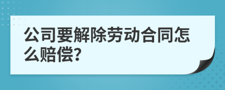 公司要解除劳动合同怎么赔偿？