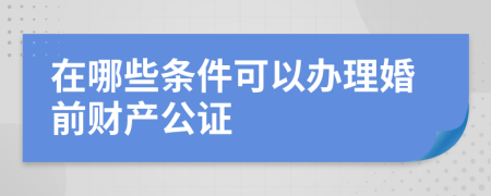 在哪些条件可以办理婚前财产公证