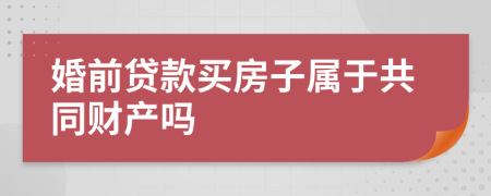 婚前贷款买房子属于共同财产吗