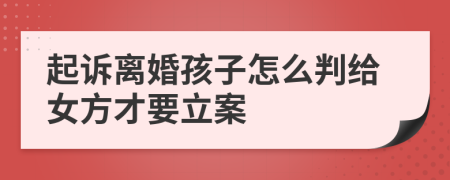 起诉离婚孩子怎么判给女方才要立案