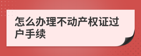 怎么办理不动产权证过户手续