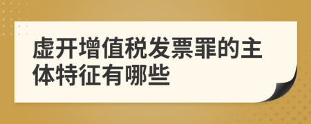 虚开增值税发票罪的主体特征有哪些