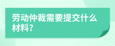 劳动仲裁需要提交什么材料？