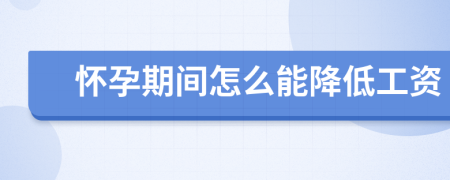怀孕期间怎么能降低工资