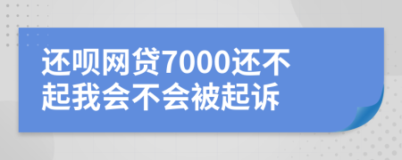 还呗网贷7000还不起我会不会被起诉