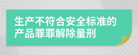 生产不符合安全标准的产品罪罪解除量刑