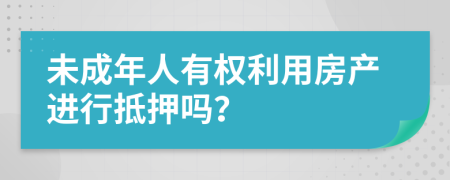 未成年人有权利用房产进行抵押吗？