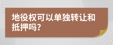 地役权可以单独转让和抵押吗？