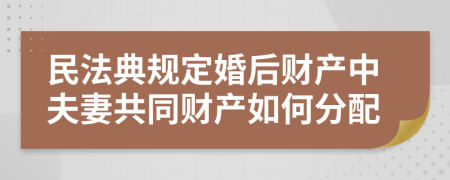 民法典规定婚后财产中夫妻共同财产如何分配