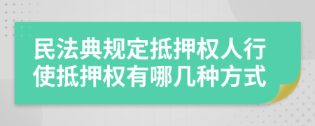 民法典规定抵押权人行使抵押权有哪几种方式