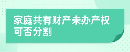 家庭共有财产未办产权可否分割