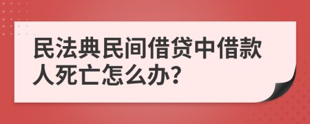 民法典民间借贷中借款人死亡怎么办？