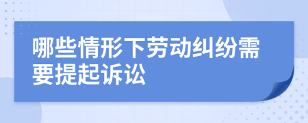 哪些情形下劳动纠纷需要提起诉讼