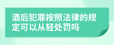 酒后犯罪按照法律的规定可以从轻处罚吗