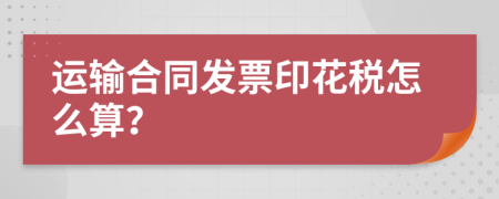 运输合同发票印花税怎么算？