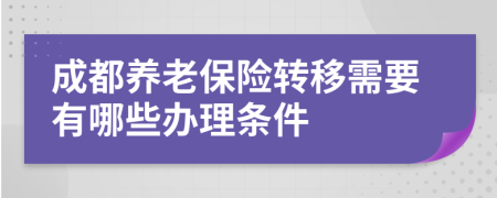 成都养老保险转移需要有哪些办理条件