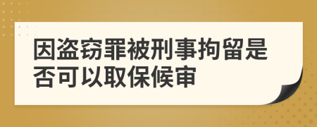 因盗窃罪被刑事拘留是否可以取保候审